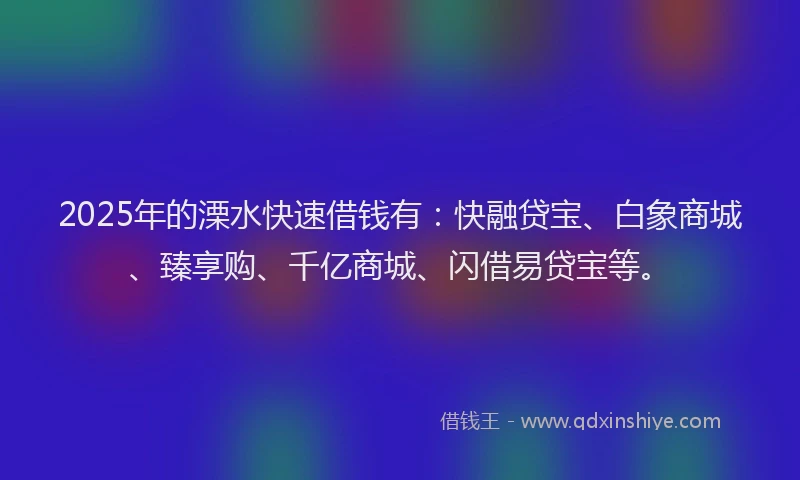 2025年的溧水快速借钱有：快融贷宝、白象商城、臻享购、千亿商城、闪借易贷宝等。