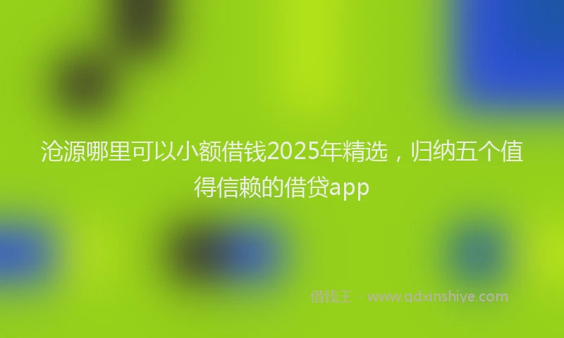 沧源哪里可以小额借钱2025年精选，归纳五个值得信赖的借贷app