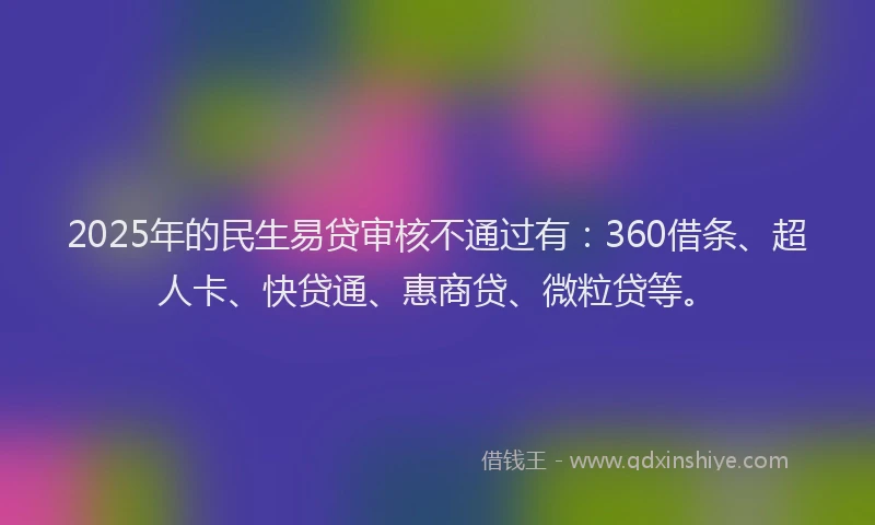 2025年的民生易贷审核不通过有：360借条、超人卡、快贷通、惠商贷、微粒贷等。