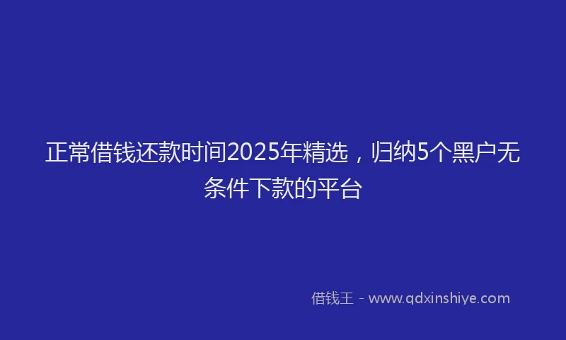 正常借钱还款时间2025年精选，归纳5个黑户无条件下款的平台