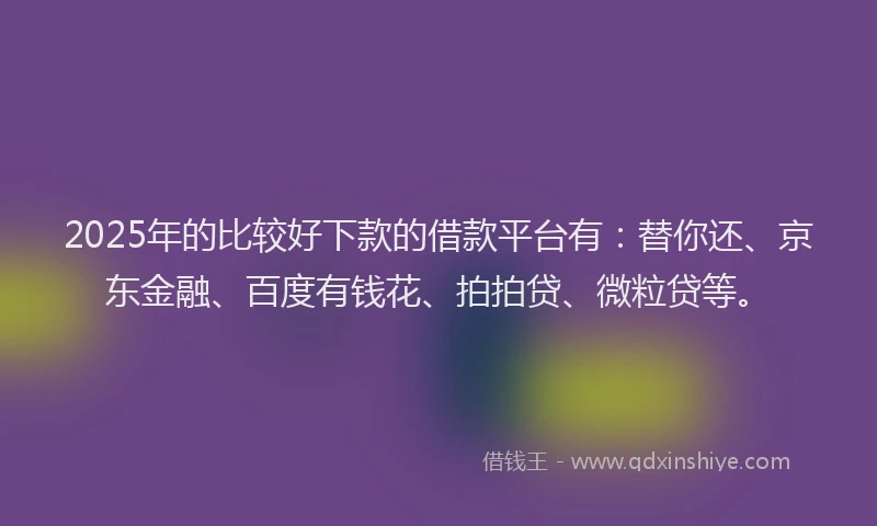 2025年的比较好下款的借款平台有：替你还、京东金融、百度有钱花、拍拍贷、微粒贷等。