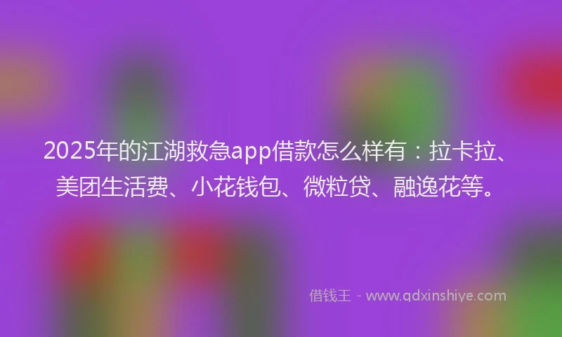 2025年的江湖救急app借款怎么样有：拉卡拉、美团生活费、小花钱包、微粒贷、融逸花等。