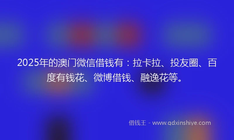 2025年的澳门微信借钱有：拉卡拉、投友圈、百度有钱花、微博借钱、融逸花等。