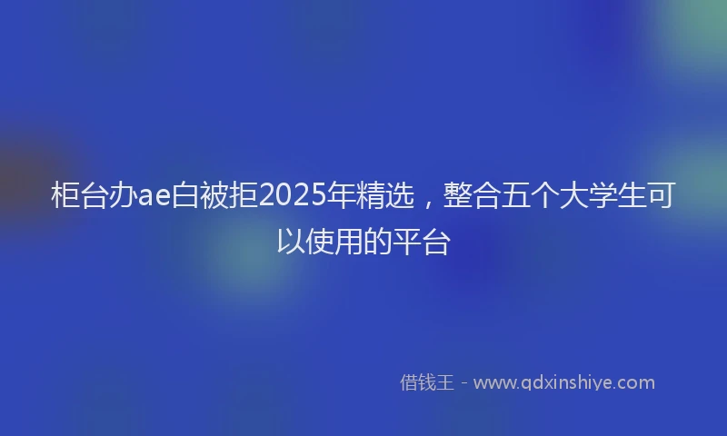 柜台办ae白被拒2025年精选，整合五个大学生可以使用的平台