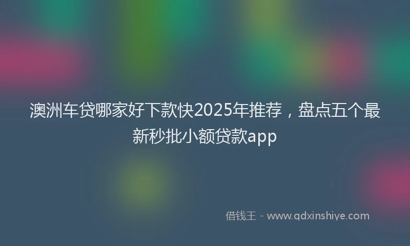 澳洲车贷哪家好下款快2025年推荐，盘点五个最新秒批小额贷款app