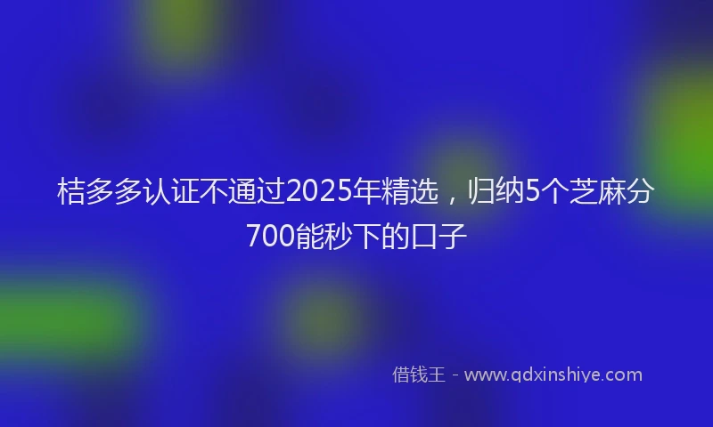 桔多多认证不通过2025年精选，归纳5个芝麻分700能秒下的口子