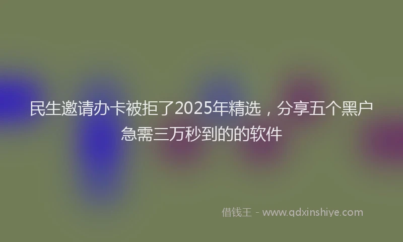 民生邀请办卡被拒了2025年精选，分享五个黑户急需三万秒到的的软件