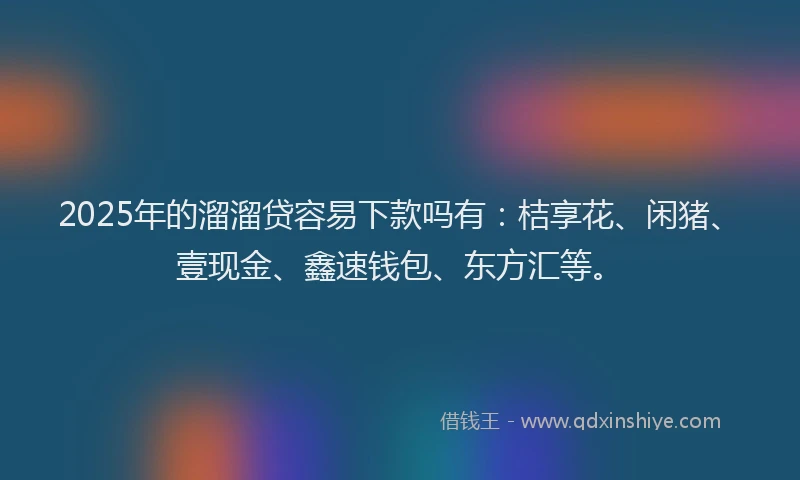 2025年的溜溜贷容易下款吗有：桔享花、闲猪、壹现金、鑫速钱包、东方汇等。