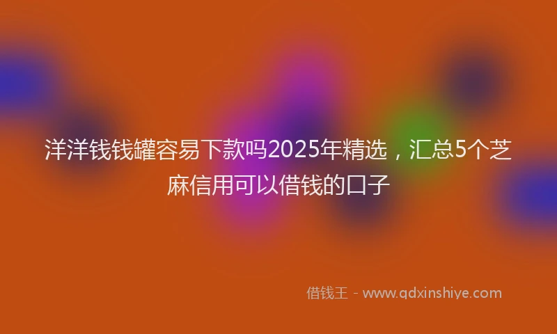 洋洋钱钱罐容易下款吗2025年精选，汇总5个芝麻信用可以借钱的口子