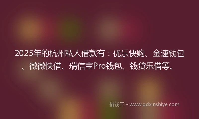 2025年的杭州私人借款有：优乐快购、金速钱包、微微快借、瑞信宝Pro钱包、钱贷乐借等。