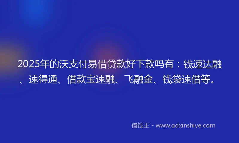 2025年的沃支付易借贷款好下款吗有：钱速达融、速得通、借款宝速融、飞融金、钱袋速借等。
