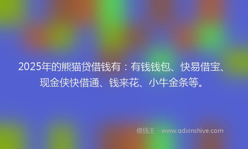 2025年的熊猫贷借钱有：有钱钱包、快易借宝、现金侠快借通、钱来花、小牛金条等。