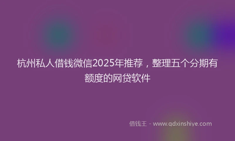 杭州私人借钱微信2025年推荐，整理五个分期有额度的网贷软件