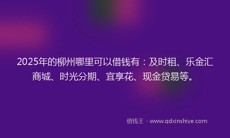 2025年的柳州哪里可以借钱有：及时租、乐金汇商城、时光分期、宜享花、现金贷易等。