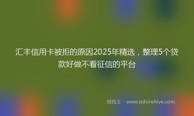 汇丰信用卡被拒的原因2025年精选，整理5个贷款好做不看征信的平台