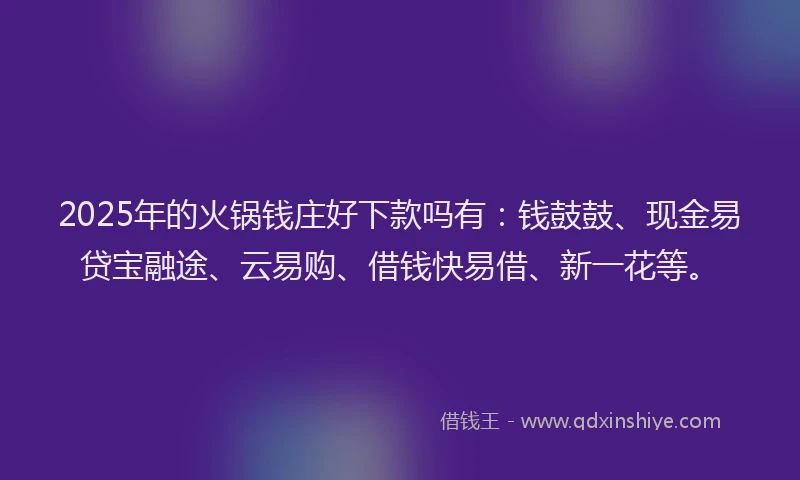 2025年的火锅钱庄好下款吗有：钱鼓鼓、现金易贷宝融途、云易购、借钱快易借、新一花等。