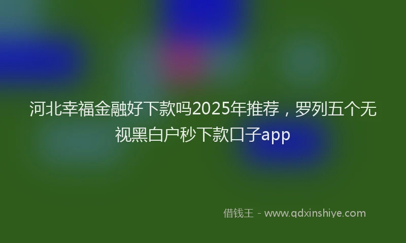 河北幸福金融好下款吗2025年推荐，罗列五个无视黑白户秒下款口子app