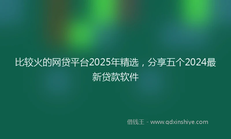 比较火的网贷平台2025年精选，分享五个2024最新贷款软件