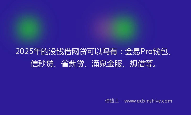 2025年的没钱借网贷可以吗有：金易Pro钱包、信秒贷、省薪贷、涌泉金服、想借等。