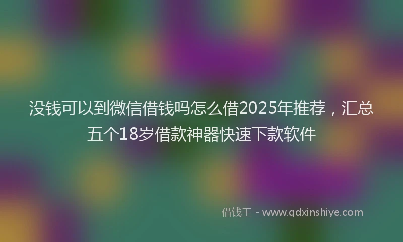 没钱可以到微信借钱吗怎么借2025年推荐，汇总五个18岁借款神器快速下款软件