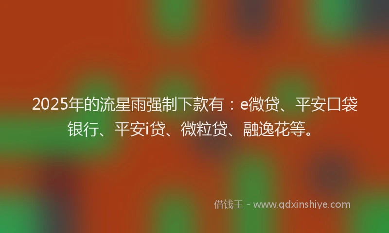 2025年的流星雨强制下款有：e微贷、平安口袋银行、平安i贷、微粒贷、融逸花等。