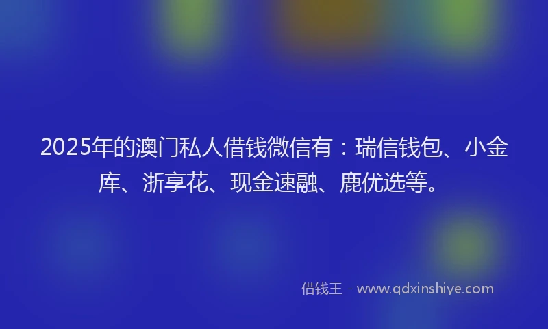 2025年的澳门私人借钱微信有：瑞信钱包、小金库、浙享花、现金速融、鹿优选等。
