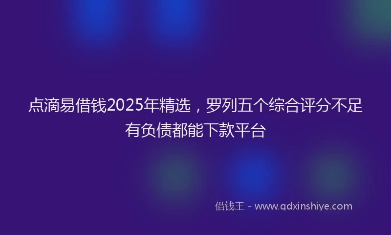 点滴易借钱2025年精选，罗列五个综合评分不足有负债都能下款平台
