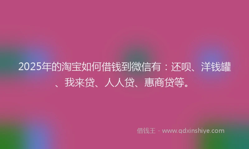 2025年的淘宝如何借钱到微信有：还呗、洋钱罐、我来贷、人人贷、惠商贷等。
