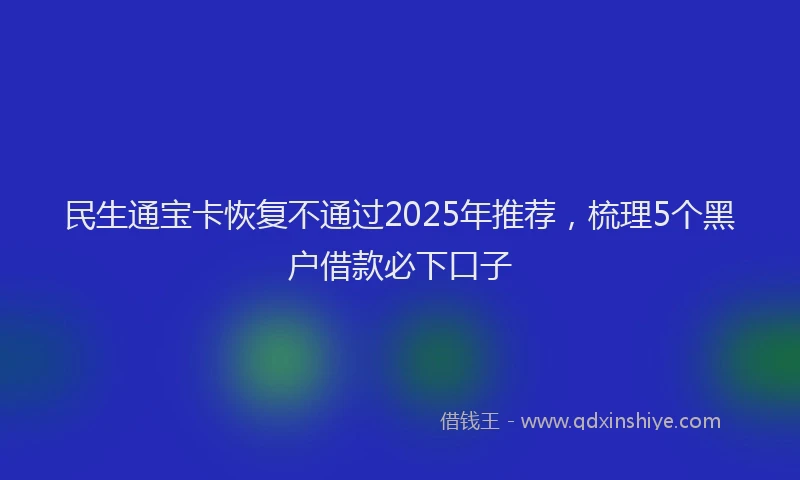 民生通宝卡恢复不通过2025年推荐，梳理5个黑户借款必下口子