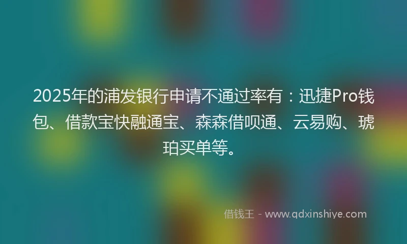 2025年的浦发银行申请不通过率有：迅捷Pro钱包、借款宝快融通宝、森森借呗通、云易购、琥珀买单等。
