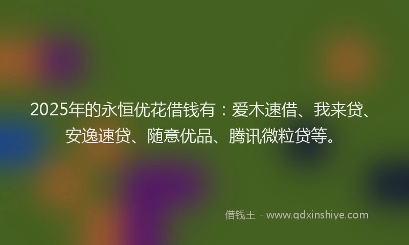 2025年的永恒优花借钱有：爱木速借、我来贷、安逸速贷、随意优品、腾讯微粒贷等。