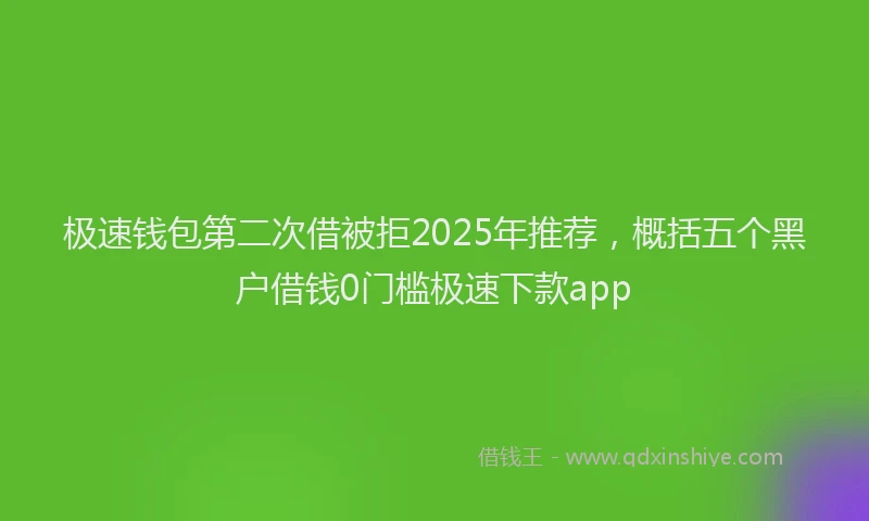极速钱包第二次借被拒2025年推荐，概括五个黑户借钱0门槛极速下款app