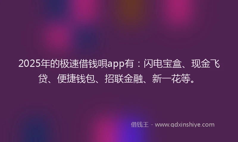 2025年的极速借钱唄app有：闪电宝盒、现金飞贷、便捷钱包、招联金融、新一花等。