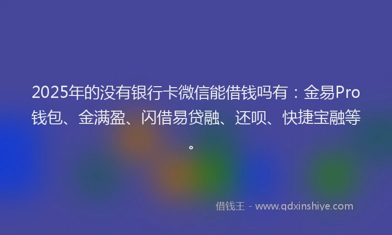 2025年的没有银行卡微信能借钱吗有：金易Pro钱包、金满盈、闪借易贷融、还呗、快捷宝融等。
