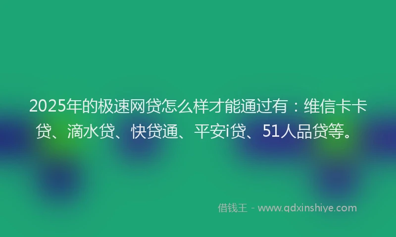 2025年的极速网贷怎么样才能通过有：维信卡卡贷、滴水贷、快贷通、平安i贷、51人品贷等。