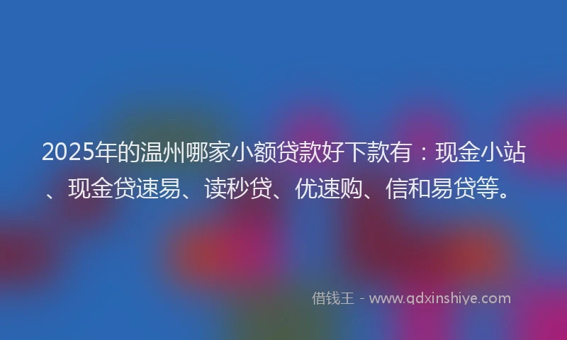 2025年的温州哪家小额贷款好下款有：现金小站、现金贷速易、读秒贷、优速购、信和易贷等。