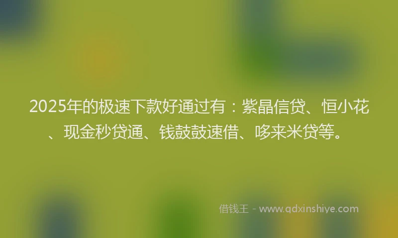 2025年的极速下款好通过有：紫晶信贷、恒小花、现金秒贷通、钱鼓鼓速借、哆来米贷等。