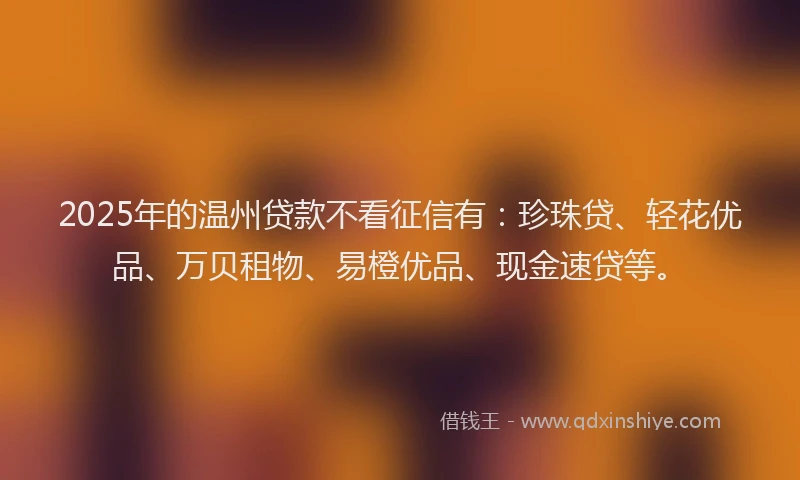 2025年的温州贷款不看征信有：珍珠贷、轻花优品、万贝租物、易橙优品、现金速贷等。