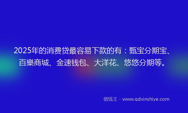 2025年的消费贷最容易下款的有：甄宝分期宝、百樂商城、金速钱包、大洋花、悠悠分期等。