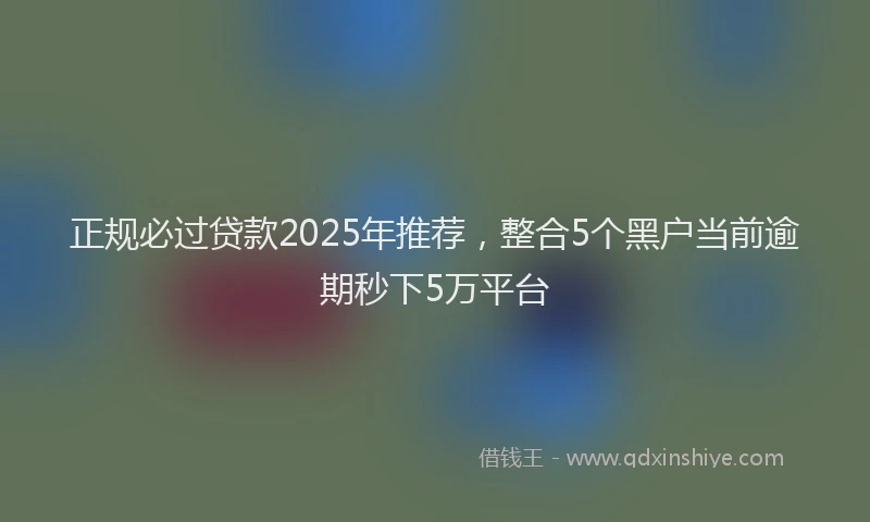 正规必过贷款2025年推荐，整合5个黑户当前逾期秒下5万平台