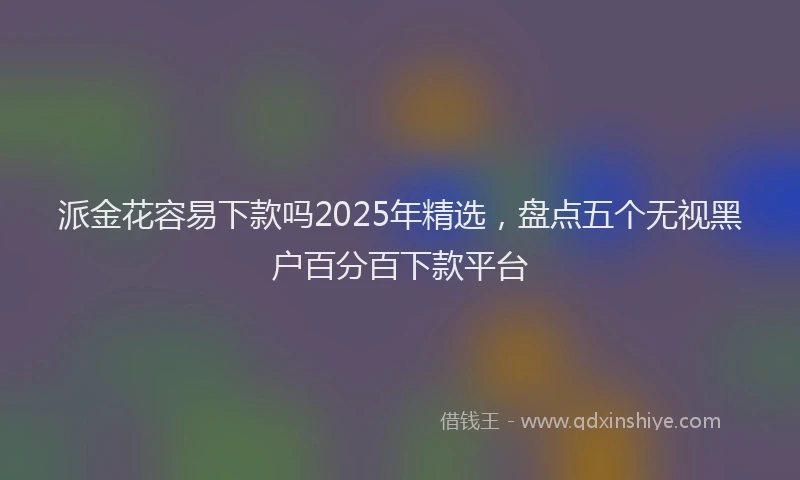 派金花容易下款吗2025年精选，盘点五个无视黑户百分百下款平台