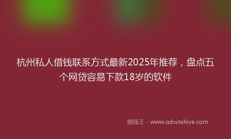 杭州私人借钱联系方式最新2025年推荐，盘点五个网贷容易下款18岁的软件