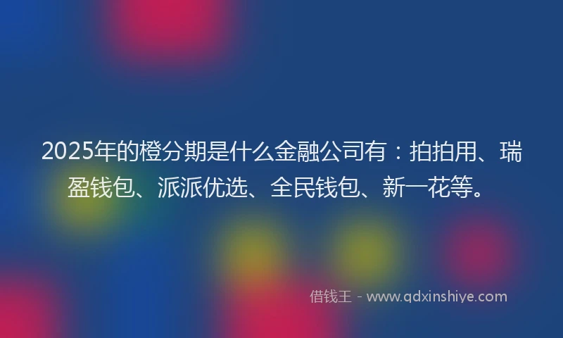 2025年的橙分期是什么金融公司有：拍拍用、瑞盈钱包、派派优选、全民钱包、新一花等。