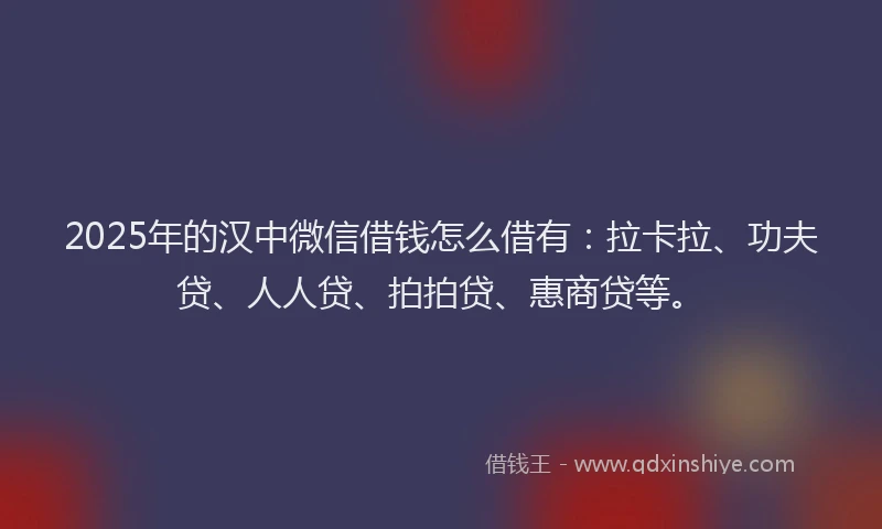 2025年的汉中微信借钱怎么借有：拉卡拉、功夫贷、人人贷、拍拍贷、惠商贷等。