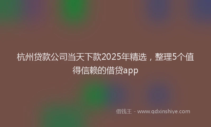 杭州贷款公司当天下款2025年精选，整理5个值得信赖的借贷app