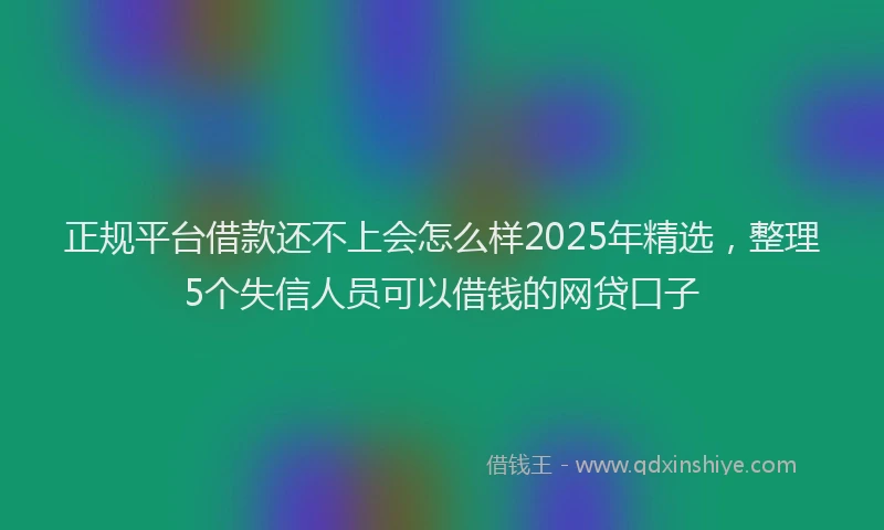 正规平台借款还不上会怎么样2025年精选，整理5个失信人员可以借钱的网贷口子