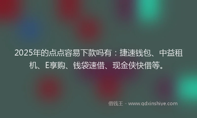 2025年的点点容易下款吗有：捷速钱包、中益租机、E享购、钱袋速借、现金侠快借等。