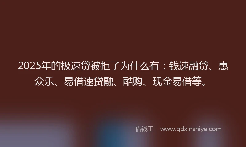 2025年的极速贷被拒了为什么有：钱速融贷、惠众乐、易借速贷融、酷购、现金易借等。
