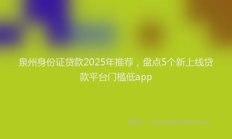 泉州身份证贷款2025年推荐，盘点5个新上线贷款平台门槛低app