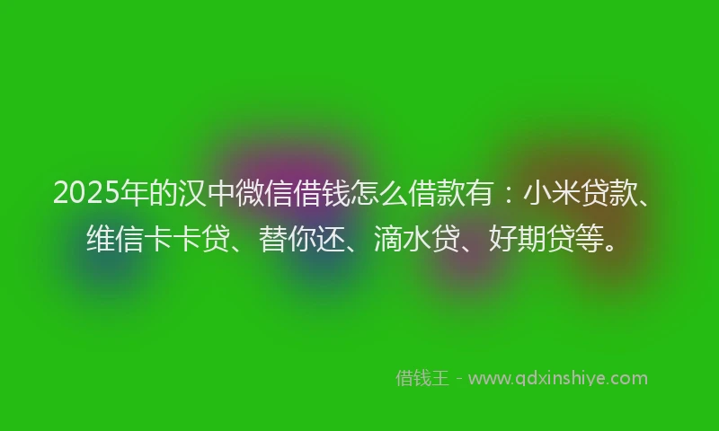 2025年的汉中微信借钱怎么借款有：小米贷款、维信卡卡贷、替你还、滴水贷、好期贷等。